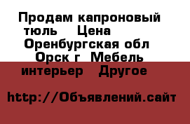 Продам капроновый  тюль  › Цена ­ 1 500 - Оренбургская обл., Орск г. Мебель, интерьер » Другое   